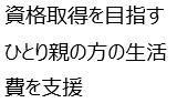 資格取得を目指すひとり親の方の生活費を支援