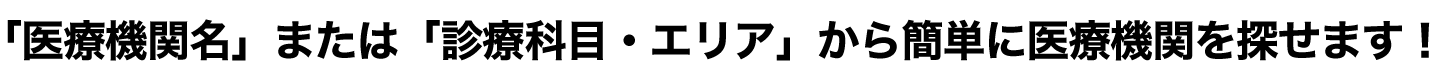 「医療機関名」または「診療科目・エリア」から簡単に医療機関を探せます！